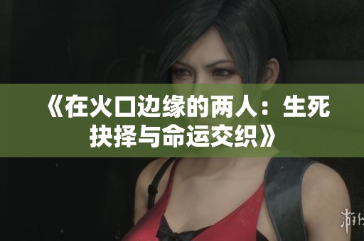 《在火口边缘的两人：生死抉择与命运交织》