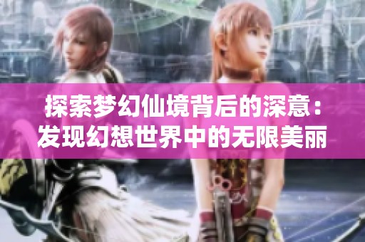 探索梦幻仙境背后的深意：发现幻想世界中的无限美丽与可能性