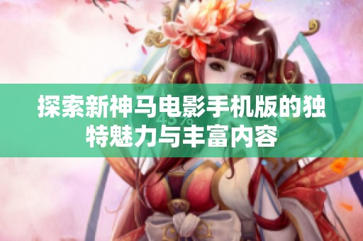 探索新神马电影手机版的独特魅力与丰富内容