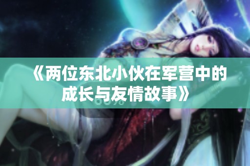 《两位东北小伙在军营中的成长与友情故事》