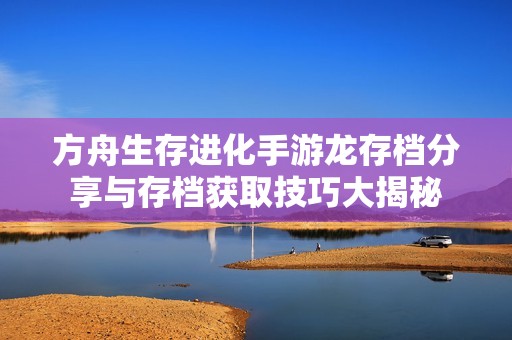 方舟生存进化手游龙存档分享与存档获取技巧大揭秘