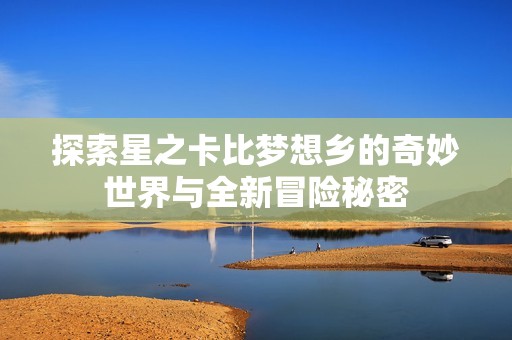探索星之卡比梦想乡的奇妙世界与全新冒险秘密