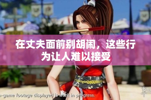 在丈夫面前别胡闹，这些行为让人难以接受