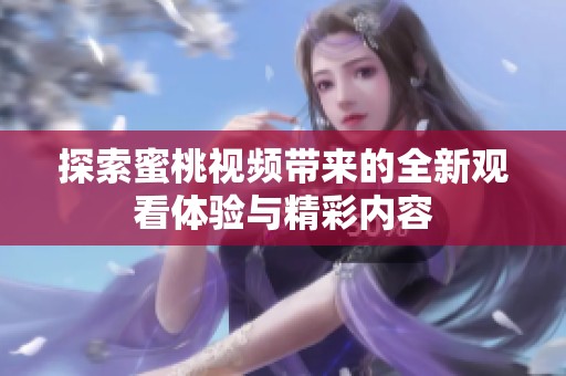 探索蜜桃视频带来的全新观看体验与精彩内容