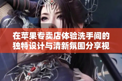 在苹果专卖店体验洗手间的独特设计与清新氛围分享视频感受