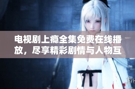 电视剧上瘾全集免费在线播放，尽享精彩剧情与人物互动