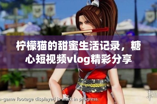 柠檬猫的甜蜜生活记录，糖心短视频vlog精彩分享