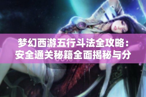 梦幻西游五行斗法全攻略：安全通关秘籍全面揭秘与分享！