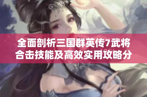 全面剖析三国群英传7武将合击技能及高效实用攻略分享