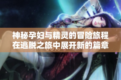 神秘孕妇与精灵的冒险旅程在逃脱之旅中展开新的篇章