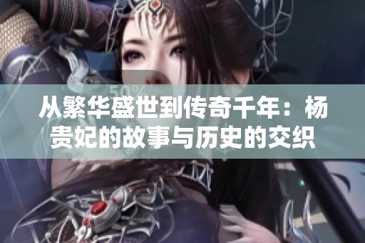 从繁华盛世到传奇千年：杨贵妃的故事与历史的交织