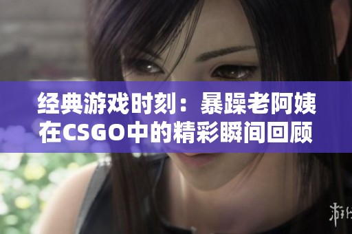 经典游戏时刻：暴躁老阿姨在CSGO中的精彩瞬间回顾