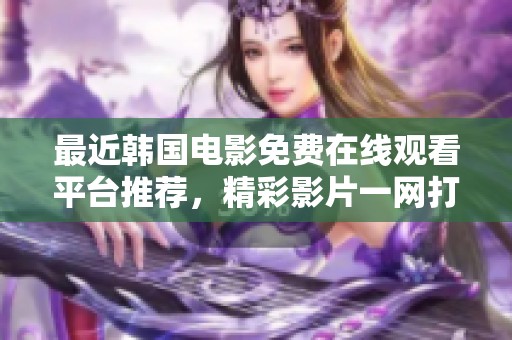 最近韩国电影免费在线观看平台推荐，精彩影片一网打尽！