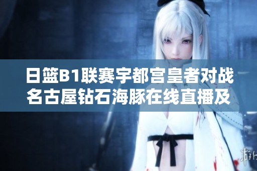 日篮B1联赛宇都宫皇者对战名古屋钻石海豚在线直播及实时比分更新