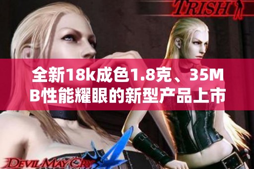 全新18k成色1.8克、35MB性能耀眼的新型产品上市