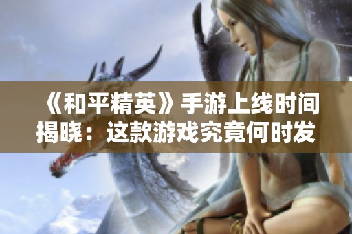 《和平精英》手游上线时间揭晓：这款游戏究竟何时发布的呢