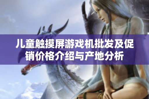 儿童触摸屏游戏机批发及促销价格介绍与产地分析