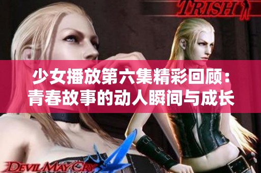 少女播放第六集精彩回顾：青春故事的动人瞬间与成长蜕变