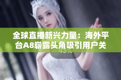全球直播新兴力量：海外平台A8崭露头角吸引用户关注