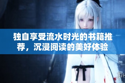 独自享受流水时光的书籍推荐，沉浸阅读的美好体验