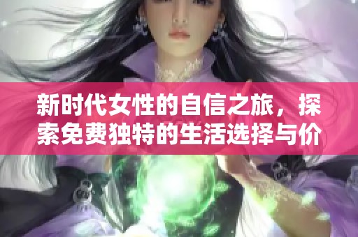 新时代女性的自信之旅，探索免费独特的生活选择与价值