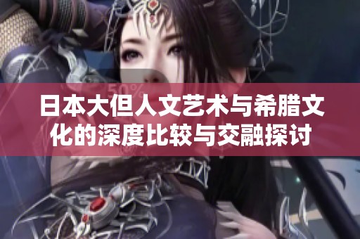 日本大但人文艺术与希腊文化的深度比较与交融探讨