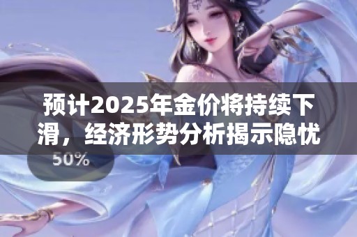 预计2025年金价将持续下滑，经济形势分析揭示隐忧