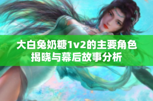 大白兔奶糖1v2的主要角色揭晓与幕后故事分析