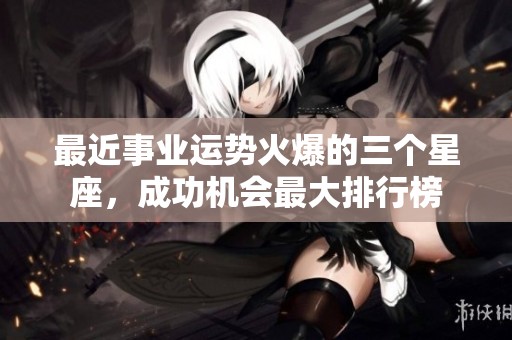 最近事业运势火爆的三个星座，成功机会最大排行榜