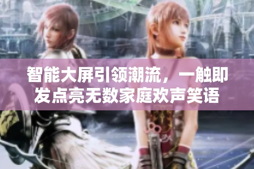 智能大屏引领潮流，一触即发点亮无数家庭欢声笑语