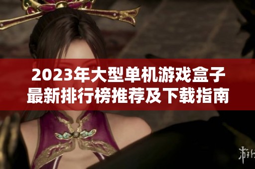 2023年大型单机游戏盒子最新排行榜推荐及下载指南