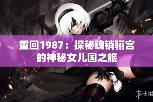 重回1987：探秘魂销骊宫的神秘女儿国之旅