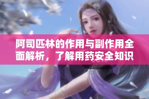 阿司匹林的作用与副作用全面解析，了解用药安全知识
