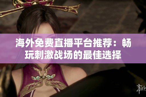 海外免费直播平台推荐：畅玩刺激战场的最佳选择