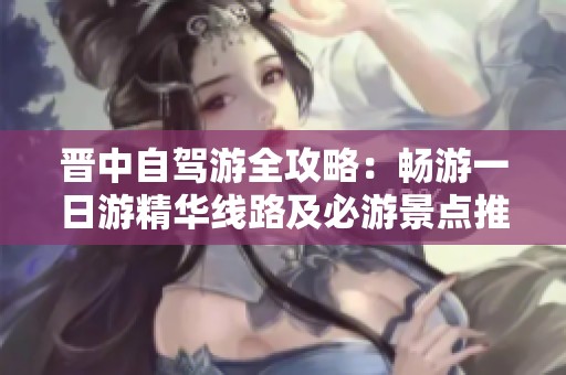 晋中自驾游全攻略：畅游一日游精华线路及必游景点推荐