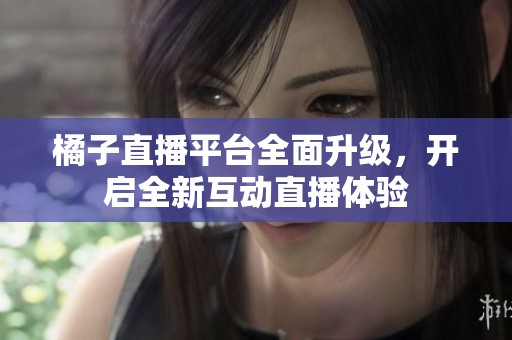橘子直播平台全面升级，开启全新互动直播体验