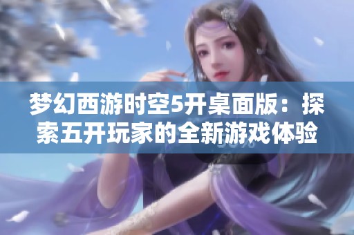 梦幻西游时空5开桌面版：探索五开玩家的全新游戏体验与乐趣