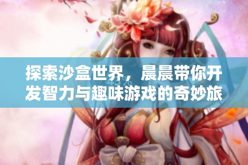 探索沙盒世界，晨晨带你开发智力与趣味游戏的奇妙旅程