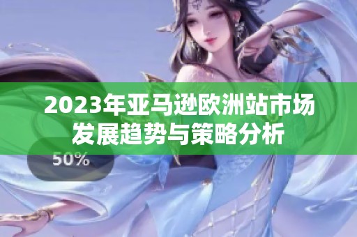 2023年亚马逊欧洲站市场发展趋势与策略分析