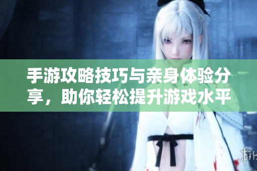 手游攻略技巧与亲身体验分享，助你轻松提升游戏水平