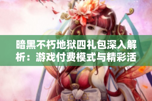暗黑不朽地狱四礼包深入解析：游戏付费模式与精彩活动全揭晓