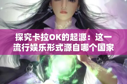探究卡拉OK的起源：这一流行娱乐形式源自哪个国家