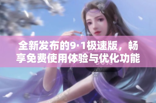 全新发布的9·1极速版，畅享免费使用体验与优化功能