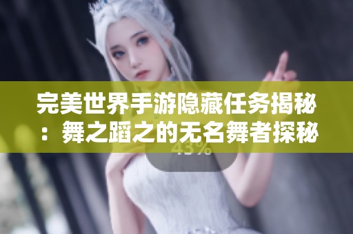 完美世界手游隐藏任务揭秘：舞之蹈之的无名舞者探秘之旅