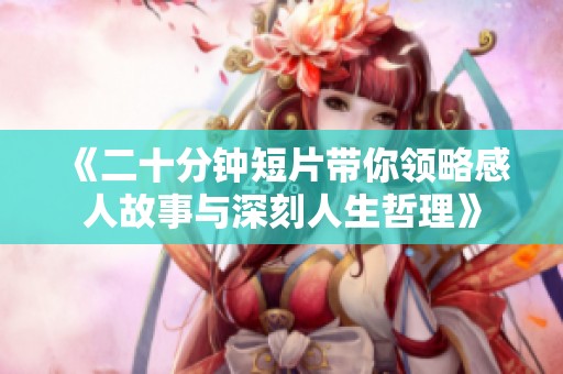 《二十分钟短片带你领略感人故事与深刻人生哲理》