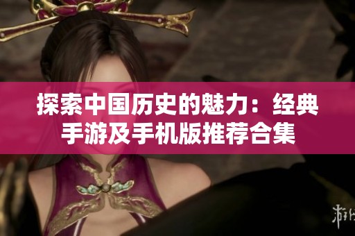 探索中国历史的魅力：经典手游及手机版推荐合集