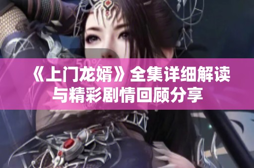 《上门龙婿》全集详细解读与精彩剧情回顾分享