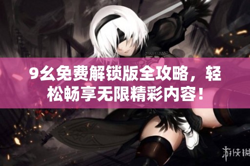 9幺免费解锁版全攻略，轻松畅享无限精彩内容！
