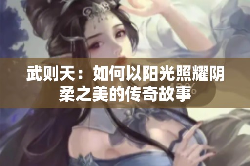 武则天：如何以阳光照耀阴柔之美的传奇故事