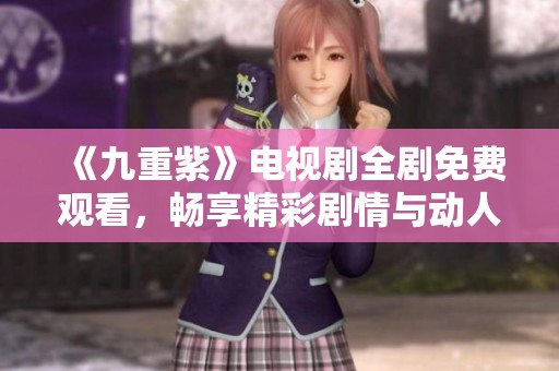 《九重紫》电视剧全剧免费观看，畅享精彩剧情与动人故事